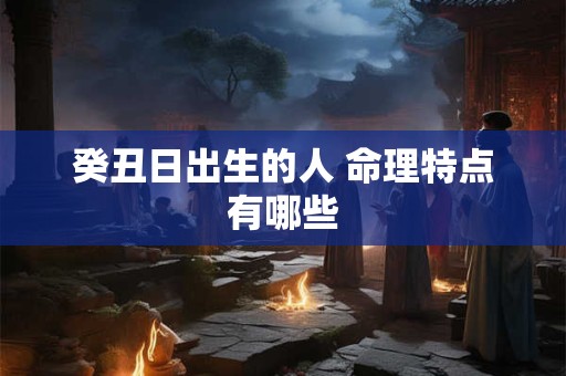 癸丑日出生的人 命理特点有哪些