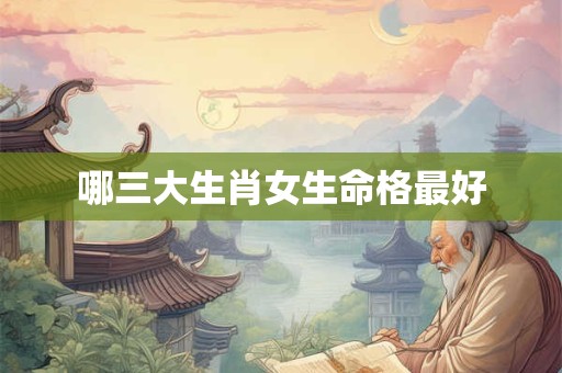 哪三大生肖女生命格最好