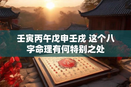 壬寅丙午戊申壬戌 这个八字命理有何特别之处
