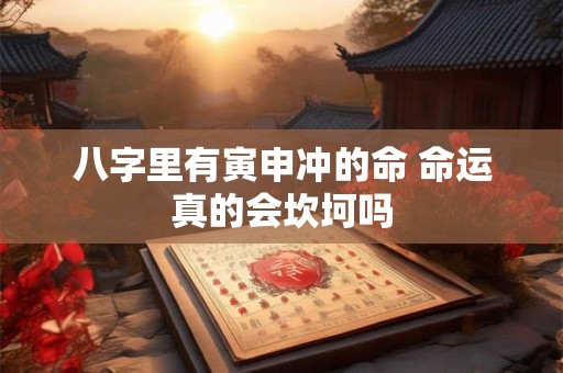 八字里有寅申冲的命 命运真的会坎坷吗