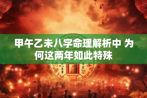 甲午乙未八字命理解析中 为何这两年如此特殊