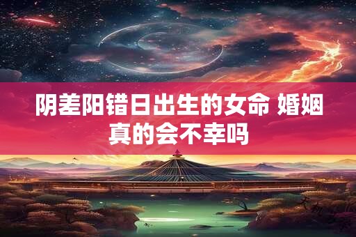 阴差阳错日出生的女命 婚姻真的会不幸吗