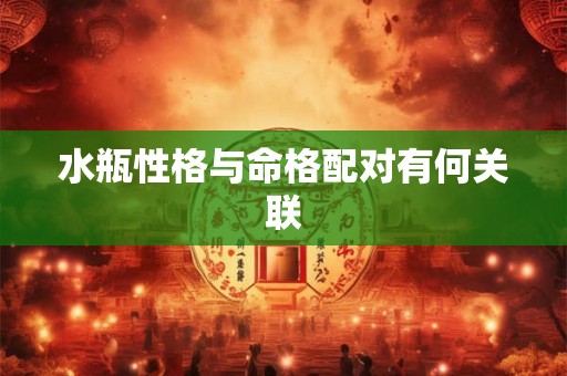 水瓶性格与命格配对有何关联