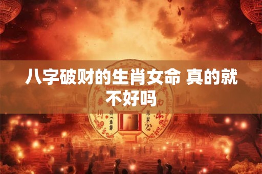 八字破财的生肖女命 真的就不好吗