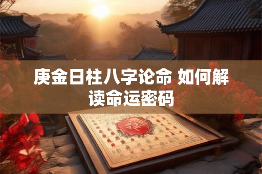庚金日柱八字论命 如何解读命运密码