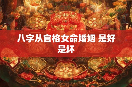 八字从官格女命婚姻 是好是坏