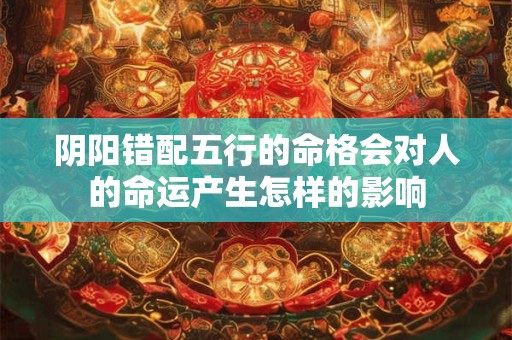 阴阳错配五行的命格会对人的命运产生怎样的影响