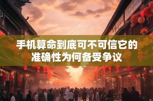 手机算命到底可不可信它的准确性为何备受争议