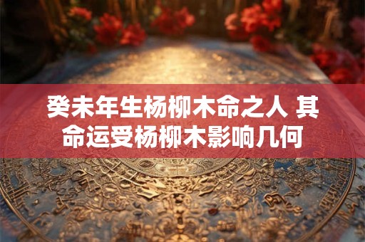癸未年生杨柳木命之人 其命运受杨柳木影响几何