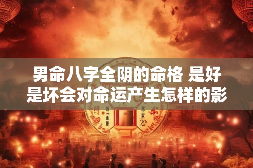男命八字全阴的命格 是好是坏会对命运产生怎样的影响