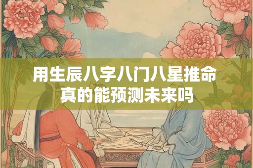 用生辰八字八门八星推命 真的能预测未来吗