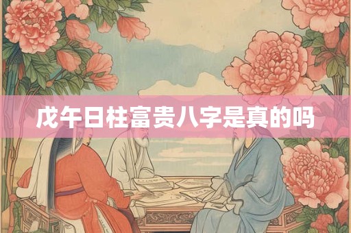戊午日柱富贵八字是真的吗