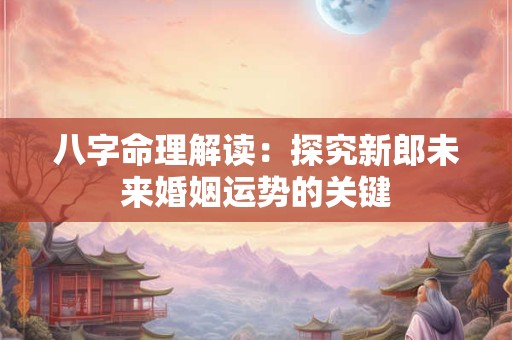 八字命理解读：探究新郎未来婚姻运势的关键