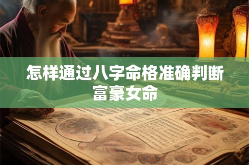 怎样通过八字命格准确判断富豪女命