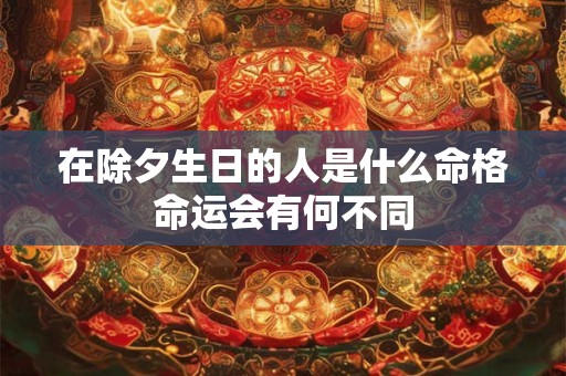 在除夕生日的人是什么命格命运会有何不同