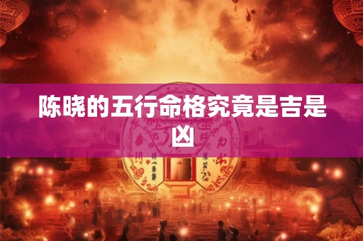 陈晓的五行命格究竟是吉是凶