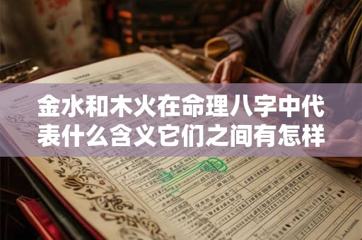 金水和木火在命理八字中代表什么含义它们之间有怎样的关系