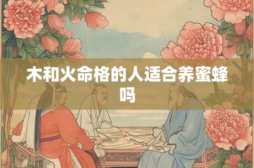 木和火命格的人适合养蜜蜂吗