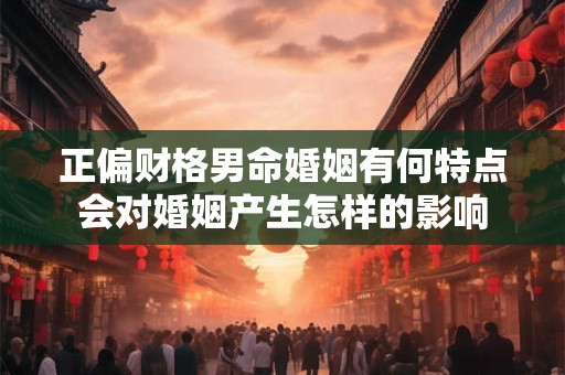 正偏财格男命婚姻有何特点会对婚姻产生怎样的影响