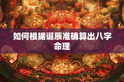 如何根据诞辰准确算出八字命理