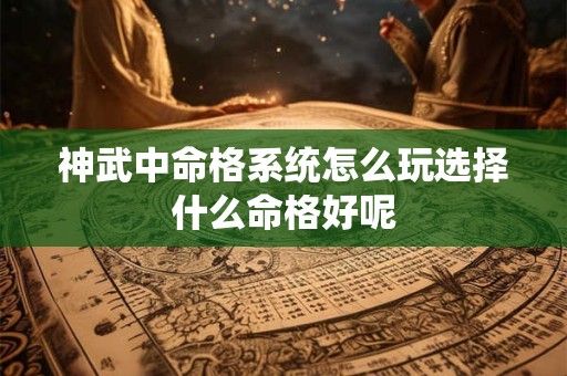 神武中命格系统怎么玩选择什么命格好呢