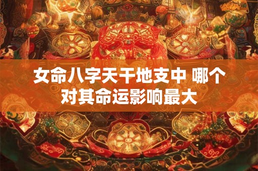 女命八字天干地支中 哪个对其命运影响最大