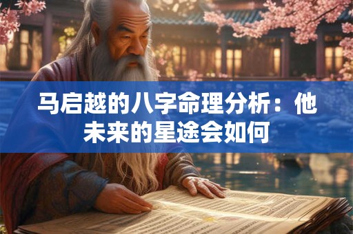 马启越的八字命理分析：他未来的星途会如何