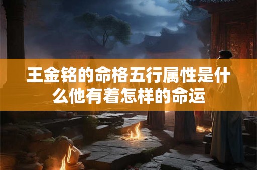 王金铭的命格五行属性是什么他有着怎样的命运