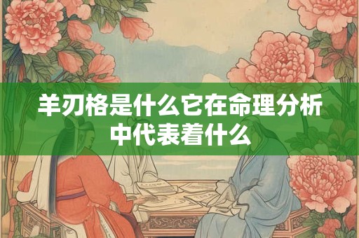 羊刃格是什么它在命理分析中代表着什么