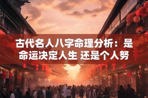 古代名人八字命理分析：是命运决定人生 还是个人努力改写命运