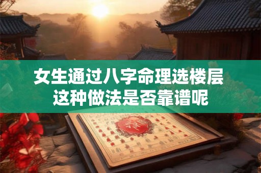 女生通过八字命理选楼层 这种做法是否靠谱呢