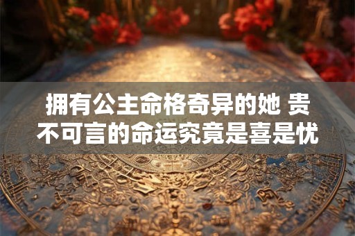 拥有公主命格奇异的她 贵不可言的命运究竟是喜是忧