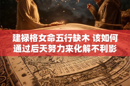 建禄格女命五行缺木 该如何通过后天努力来化解不利影响