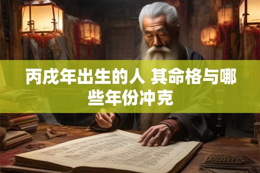 丙戌年出生的人 其命格与哪些年份冲克