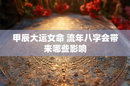 甲辰大运女命 流年八字会带来哪些影响