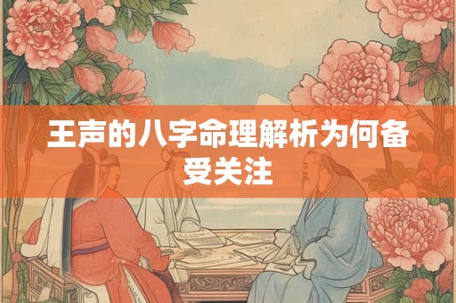 王声的八字命理解析为何备受关注