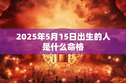 2025年5月15日出生的人是什么命格