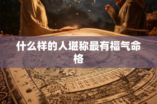 什么样的人堪称最有福气命格
