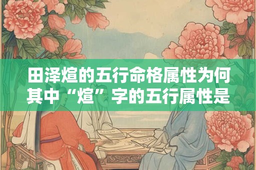 田泽煊的五行命格属性为何其中“煊”字的五行属性是什么