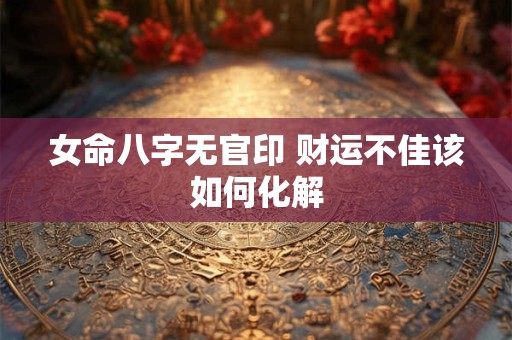 女命八字无官印 财运不佳该如何化解