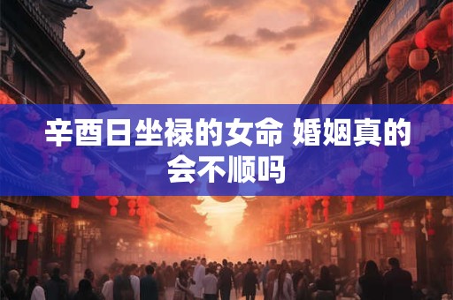 详细阅读:辛酉日坐禄的女命 婚姻真的会不顺吗 辛酉日坐禄的女命 婚姻真的会不顺吗