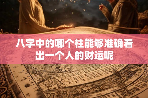 八字中的哪个柱能够准确看出一个人的财运呢
