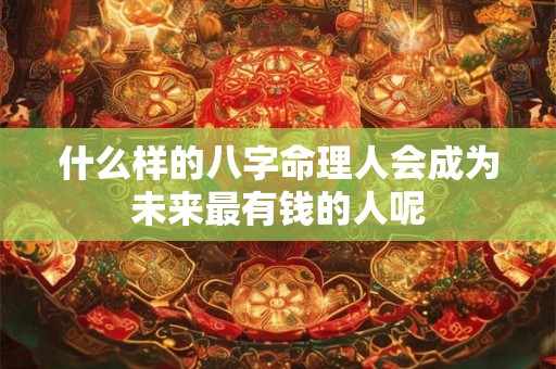 什么样的八字命理人会成为未来最有钱的人呢