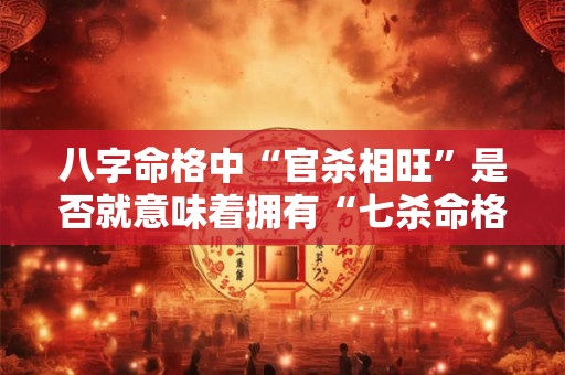 八字命格中“官杀相旺”是否就意味着拥有“七杀命格”