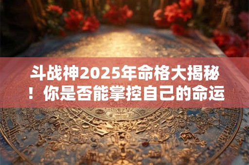 斗战神2026年命格大揭秘！你是否能掌控自己的命运