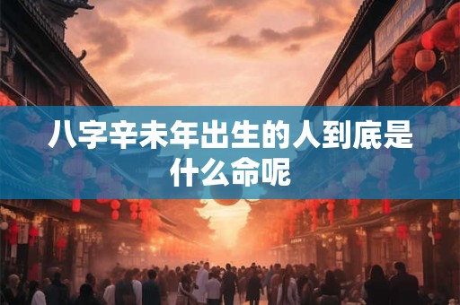 八字辛未年出生的人到底是什么命呢