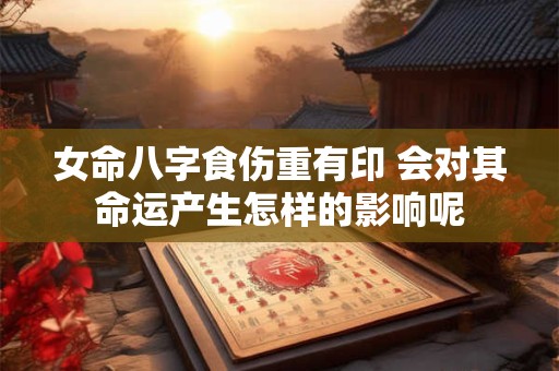 女命八字食伤重有印 会对其命运产生怎样的影响呢