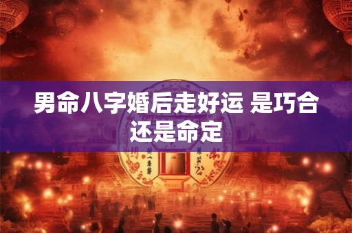 男命八字婚后走好运 是巧合还是命定