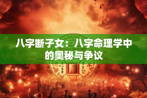 八字断子女:八字命理学中的奥秘与争议 八字断子女:八字命理学中的奥秘与争议
