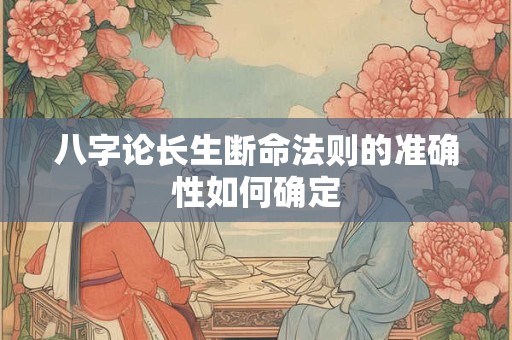 八字论长生断命法则的准确性如何确定